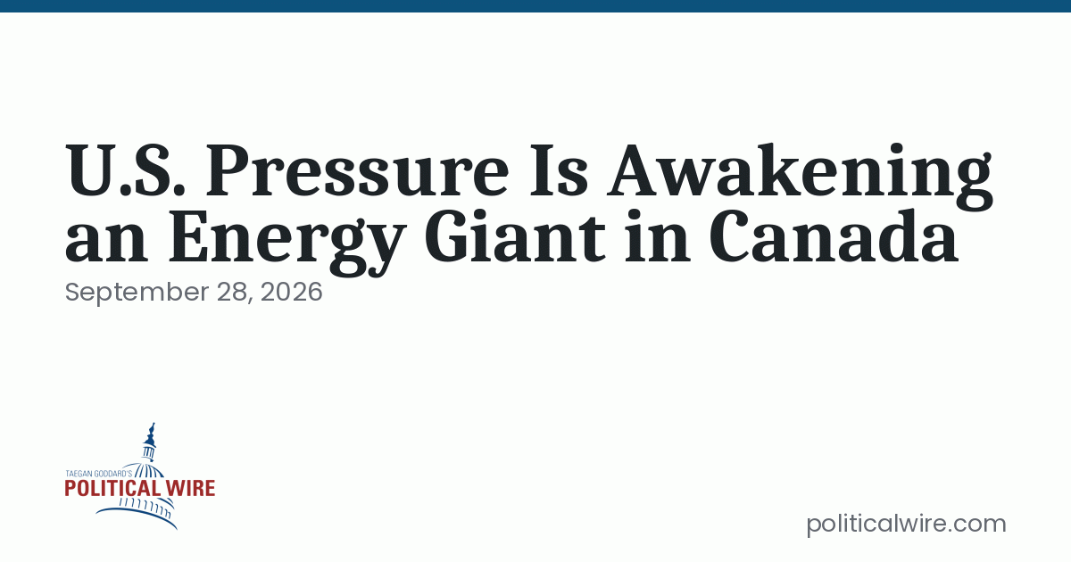 U.S. Pressure Is Awakening an Energy Giant in Canada