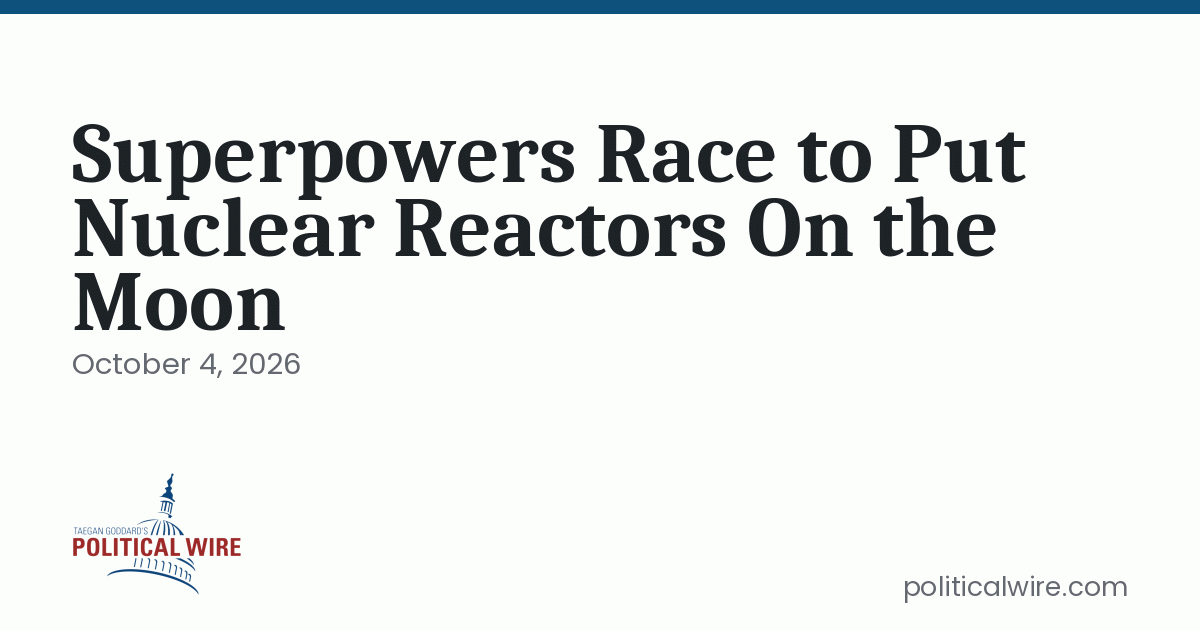 Photo: politicalwire.com Superpowers Race to Put Nuclear Reactors On the Moon