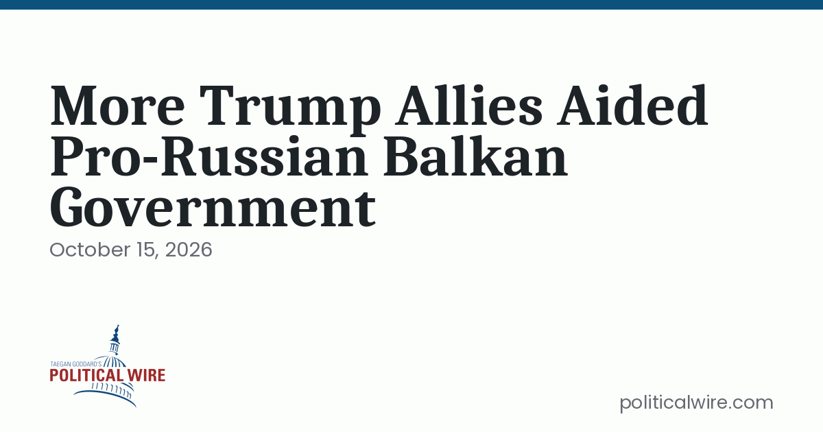 More Trump Allies Aided Pro-Russian Balkan Government